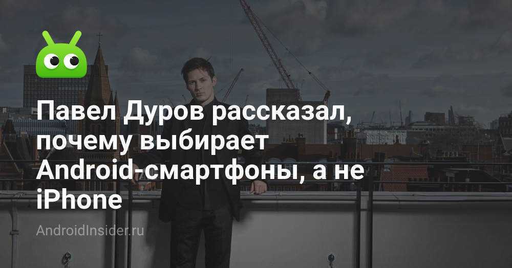 Павел дуров рассказал, почему выбирает android-смартфоны, а не iphone - pcnews.ru